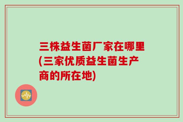 三株益生菌厂家在哪里(三家优质益生菌生产商的所在地)