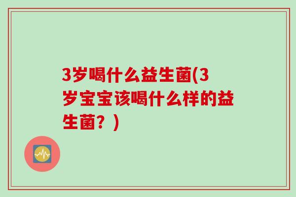 3岁喝什么益生菌(3岁宝宝该喝什么样的益生菌？)