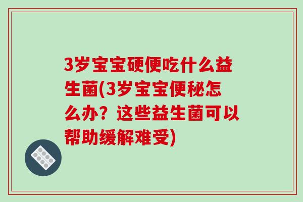 3岁宝宝硬便吃什么益生菌(3岁宝宝怎么办?这些益生菌可以帮助缓解难受) 3岁宝宝硬便吃什么益生菌(3岁宝宝怎么办?这些益生菌可以帮助缓解难受)