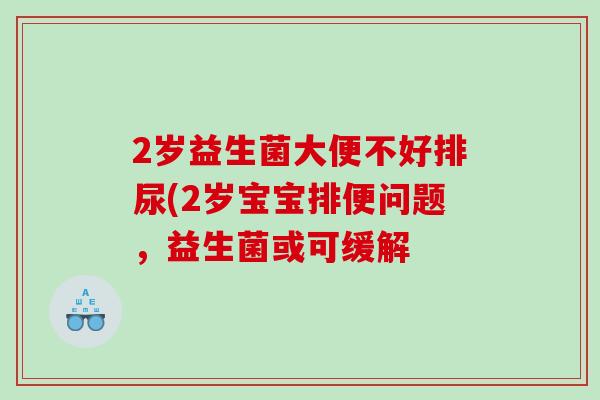 2岁益生菌大便不好排尿(2岁宝宝排便问题，益生菌或可缓解