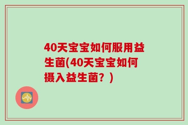 40天宝宝如何服用益生菌(40天宝宝如何摄入益生菌?) 40天宝宝如何服用益生菌(40天宝宝如何摄入益生菌?)