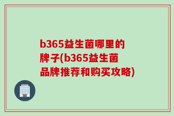 b365益生菌哪里的牌子(b365益生菌品牌推荐和购买攻略)