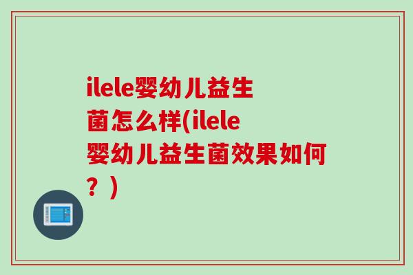 ilele婴幼儿益生菌怎么样(ilele婴幼儿益生菌效果如何？)