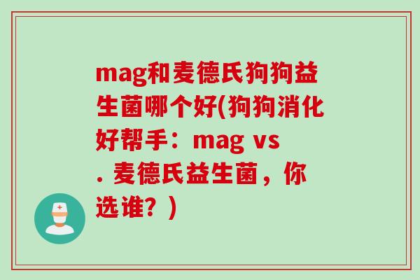 mag和麦德氏狗狗益生菌哪个好(狗狗消化好帮手：mag vs. 麦德氏益生菌，你选谁？)