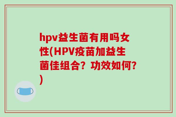 hpv益生菌有用吗女性(HPV疫苗加益生菌佳组合？功效如何？)
