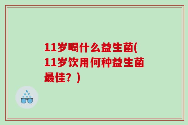 11岁喝什么益生菌(11岁饮用何种益生菌最佳？)