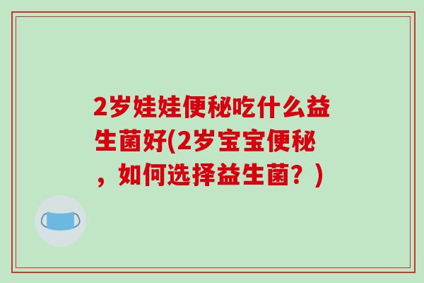 2岁娃娃便秘吃什么益生菌好(2岁宝宝便秘，如何选择益生菌？)