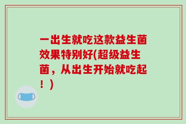 一出生就吃这款益生菌效果特别好(超级益生菌，从出生开始就吃起！)