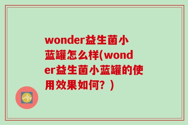 wonder益生菌小蓝罐怎么样(wonder益生菌小蓝罐的使用效果如何？)