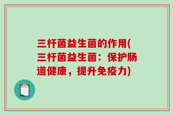 三杆菌益生菌的作用(三杆菌益生菌：保护肠道健康，提升免疫力)
