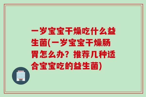 一岁宝宝干燥吃什么益生菌(一岁宝宝干燥肠胃怎么办？推荐几种适合宝宝吃的益生菌)