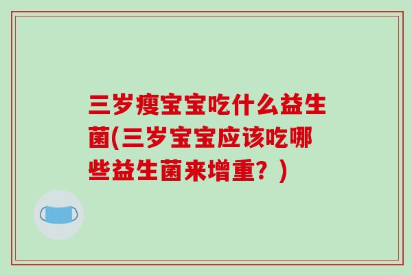 三岁瘦宝宝吃什么益生菌(三岁宝宝应该吃哪些益生菌来增重？)