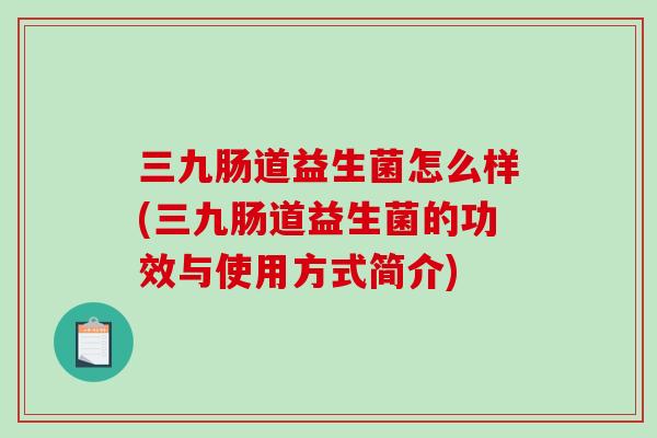 三九肠道益生菌怎么样(三九肠道益生菌的功效与使用方式简介)