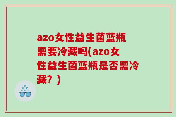 azo女性益生菌蓝瓶需要冷藏吗(azo女性益生菌蓝瓶是否需冷藏？)