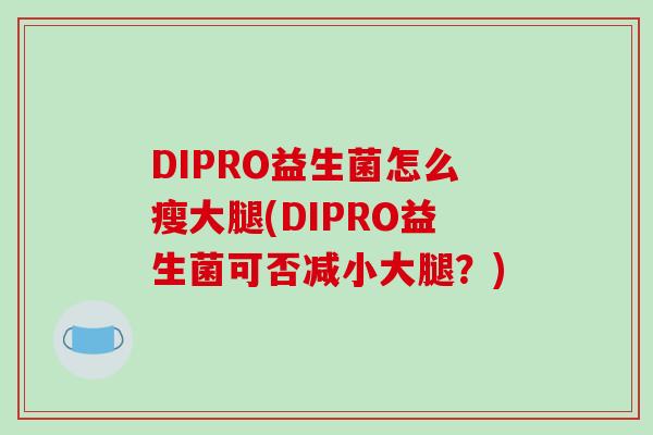 DIPRO益生菌怎么瘦大腿(DIPRO益生菌可否减小大腿？)