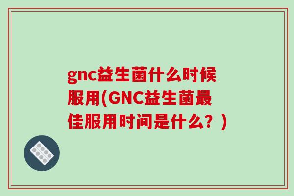 gnc益生菌什么时候服用(GNC益生菌最佳服用时间是什么？)