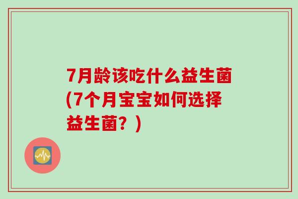 7月龄该吃什么益生菌(7个月宝宝如何选择益生菌?) 7月龄该吃什么益生菌(7个月宝宝如何选择益生菌?)
