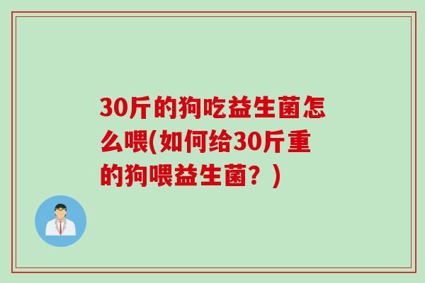 30斤的狗吃益生菌怎么喂(如何给30斤重的狗喂益生菌？)