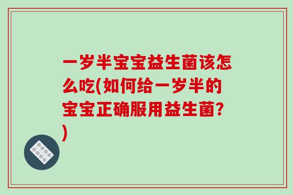 一岁半宝宝益生菌该怎么吃(如何给一岁半的宝宝正确服用益生菌？)
