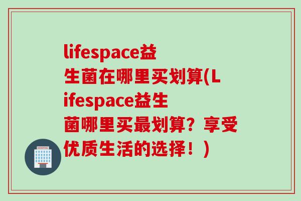 lifespace益生菌在哪里买划算(Lifespace益生菌哪里买最划算？享受优质生活的选择！)