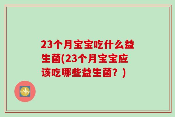 23个月宝宝吃什么益生菌(23个月宝宝应该吃哪些益生菌？)