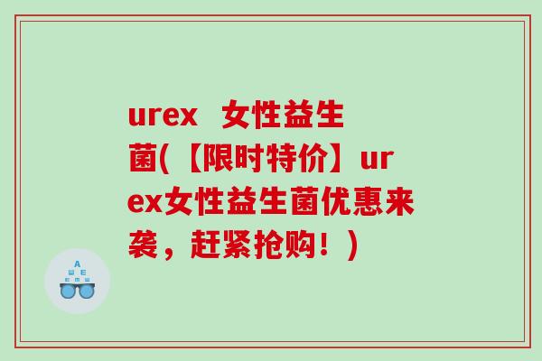urex  女性益生菌(【限时特价】urex女性益生菌优惠来袭，赶紧抢购！)