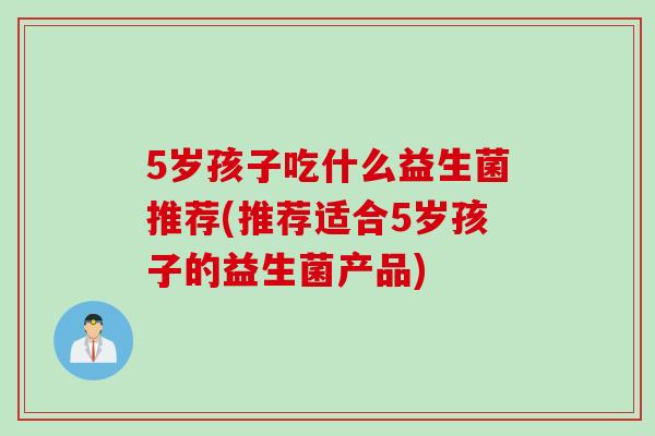 5岁孩子吃什么益生菌推荐(推荐适合5岁孩子的益生菌产品) 5岁孩子吃什么益生菌推荐(推荐适合5岁孩子的益生菌产品)