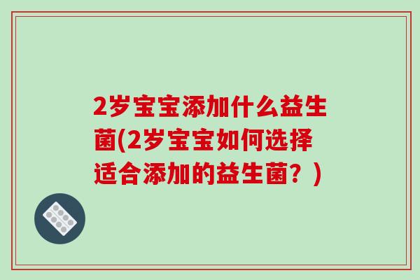 2岁宝宝添加什么益生菌(2岁宝宝如何选择适合添加的益生菌?) 2岁宝宝添加什么益生菌(2岁宝宝如何选择适合添加的益生菌?)