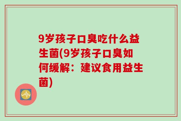 9岁孩子口臭吃什么益生菌(9岁孩子口臭如何缓解：建议食用益生菌)