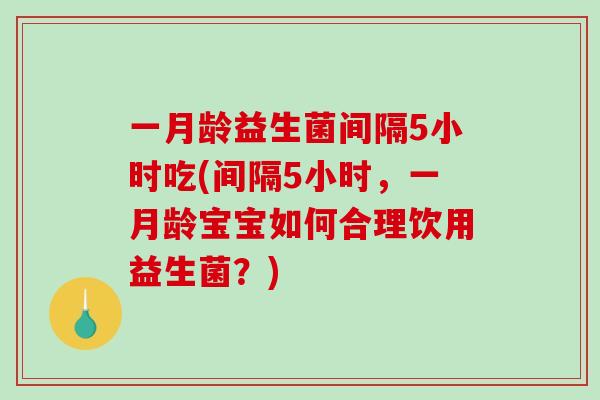 一月龄益生菌间隔5小时吃(间隔5小时，一月龄宝宝如何合理饮用益生菌？)