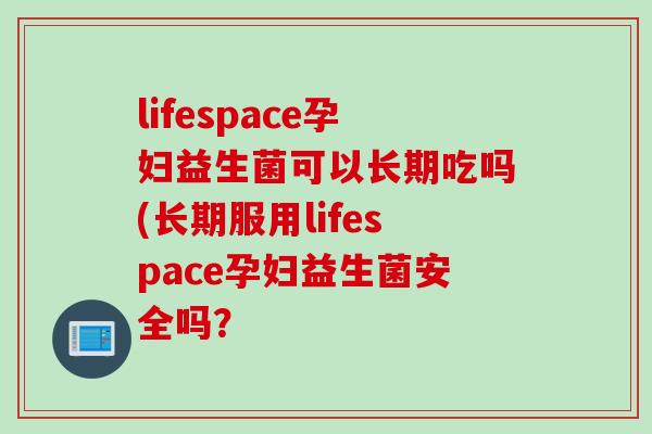 lifespace孕妇益生菌可以长期吃吗(长期服用lifespace孕妇益生菌安全吗？