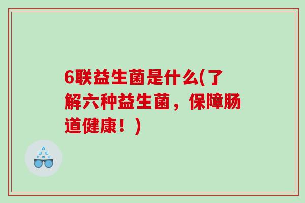 6联益生菌是什么(了解六种益生菌，保障肠道健康！)