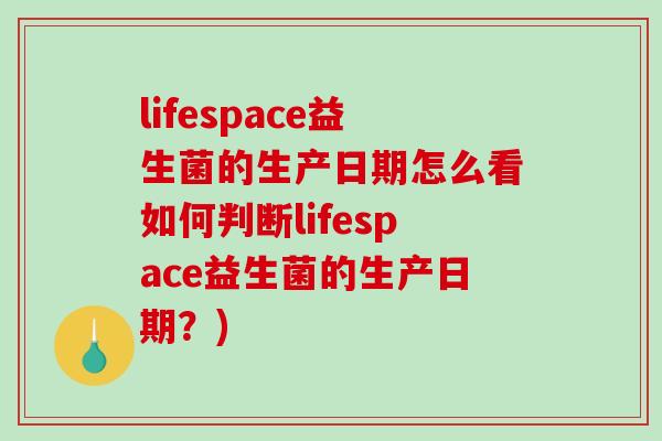 lifespace益生菌的生产日期怎么看如何判断lifespace益生菌的生产日期？)