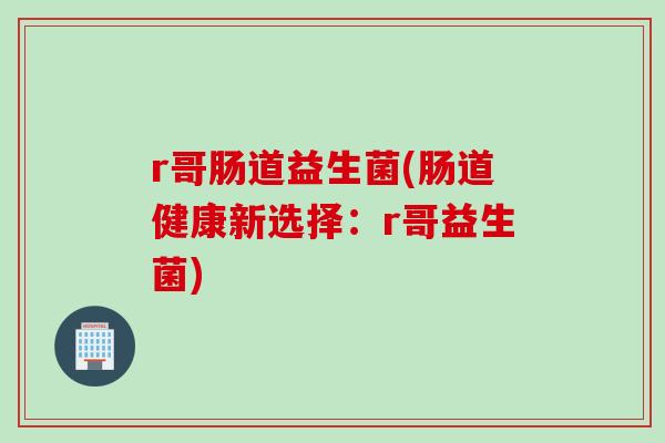 r哥肠道益生菌(肠道健康新选择:r哥益生菌) r哥肠道益生菌(肠道健康新选择:r哥益生菌)