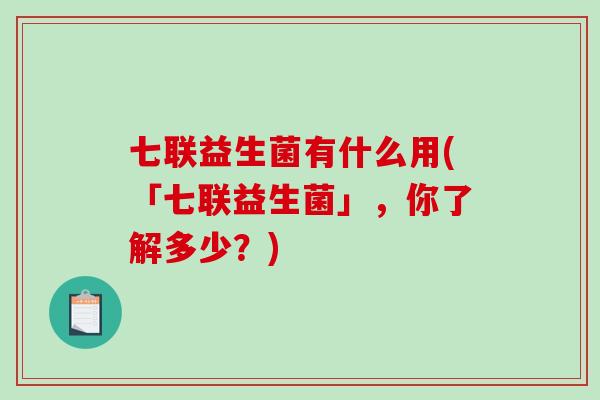 七联益生菌有什么用(「七联益生菌」，你了解多少？)