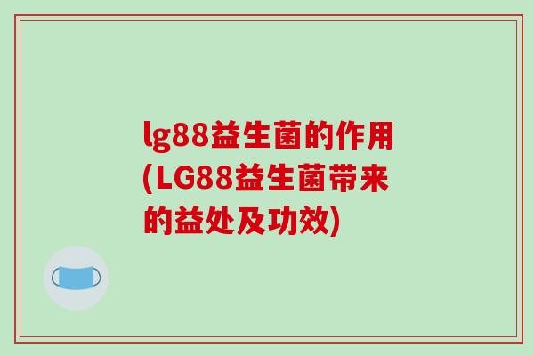 lg88益生菌的作用(LG88益生菌带来的益处及功效)