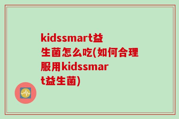 kidssmart益生菌怎么吃(如何合理服用kidssmart益生菌)