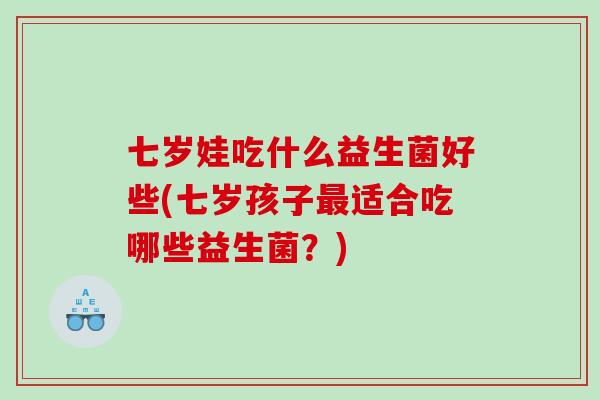 七岁娃吃什么益生菌好些(七岁孩子最适合吃哪些益生菌？)
