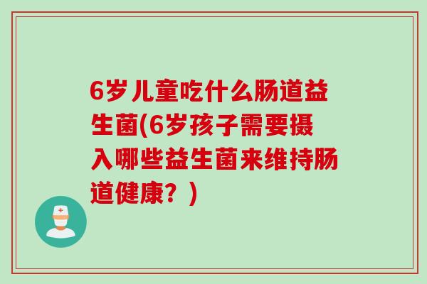 6岁儿童吃什么肠道益生菌(6岁孩子需要摄入哪些益生菌来维持肠道健康？)