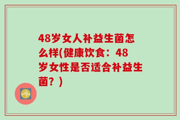 48岁女人补益生菌怎么样(健康饮食：48岁女性是否适合补益生菌？)