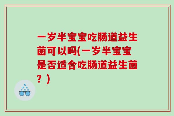 一岁半宝宝吃肠道益生菌可以吗(一岁半宝宝是否适合吃肠道益生菌？)