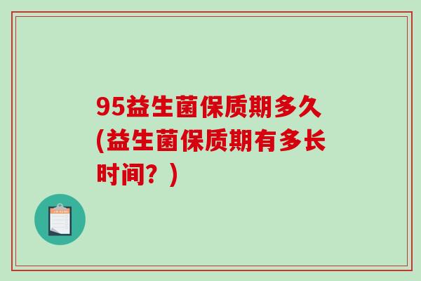 95益生菌保质期多久(益生菌保质期有多长时间？)