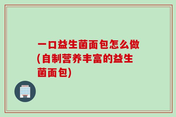 一口益生菌面包怎么做(自制营养丰富的益生菌面包)