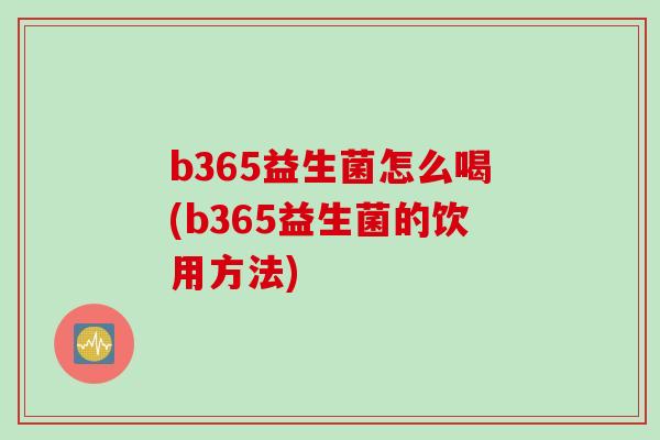 b365益生菌怎么喝(b365益生菌的饮用方法)