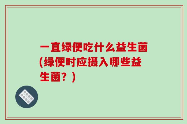 一直绿便吃什么益生菌(绿便时应摄入哪些益生菌？)