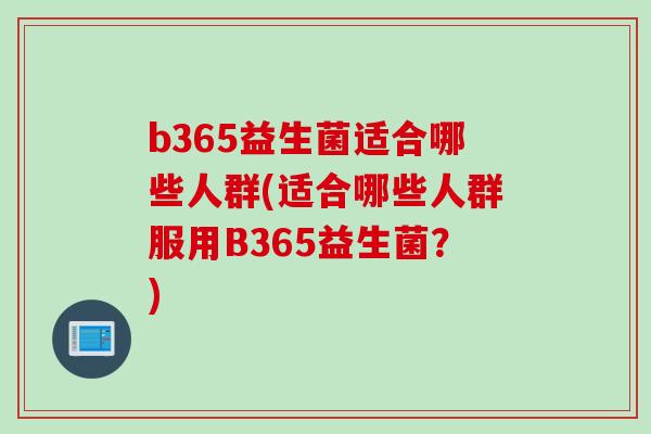 b365益生菌适合哪些人群(适合哪些人群服用B365益生菌？)