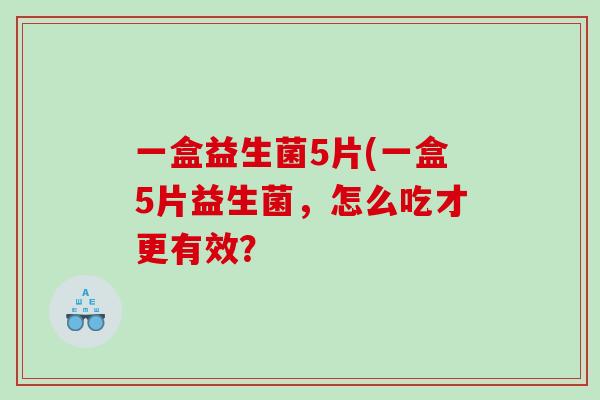 一盒益生菌5片(一盒5片益生菌，怎么吃才更有效？