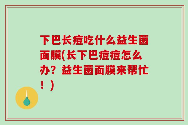 下巴长痘吃什么益生菌面膜(长下巴痘痘怎么办?益生菌面膜来帮忙!) 下巴长痘吃什么益生菌面膜(长下巴痘痘怎么办?益生菌面膜来帮忙!)