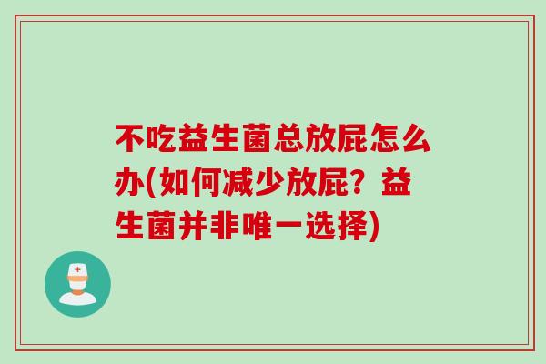 不吃益生菌总放屁怎么办(如何减少放屁?益生菌并非选择) 不吃益生菌总放屁怎么办(如何减少放屁?益生菌并非选择)