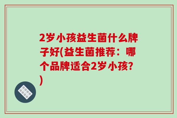 2岁小孩益生菌什么牌子好(益生菌推荐：哪个品牌适合2岁小孩？)